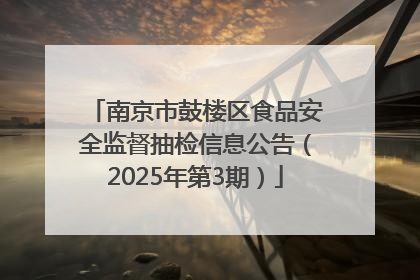 南京市鼓楼区食品安全监督抽检信息公告（2025年第3期）