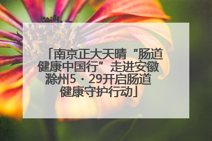 南京正大天晴“肠道健康中国行”走进安徽滁州5・29开启肠道健康守护行动