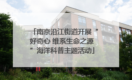 南京沿江街道开展“好奇心 维系生命之源”海洋科普主题活动