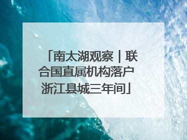 南太湖观察｜联合国直属机构落户浙江县城三年间