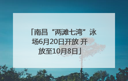 南昌“两滩七湾”泳场6月20日开放 开放至10月8日