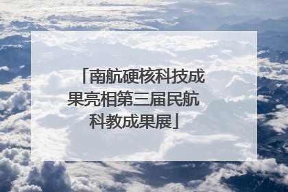 南航硬核科技成果亮相第三届民航科教成果展
