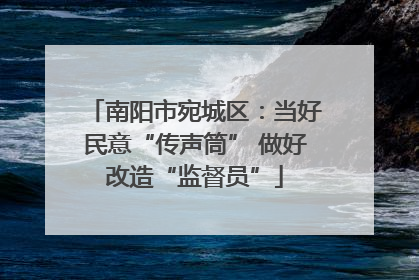 南阳市宛城区：当好民意“传声筒” 做好改造“监督员”
