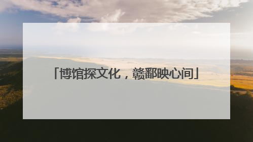 博馆探文化，赣鄱映心间
