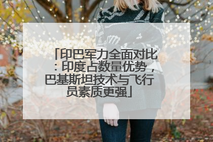 印巴军力全面对比：印度占数量优势，巴基斯坦技术与飞行员素质更强