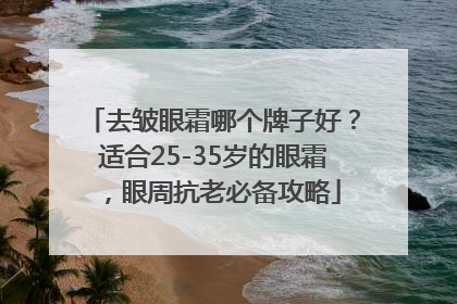 去皱眼霜哪个牌子好？适合25-35岁的眼霜，眼周抗老必备攻略