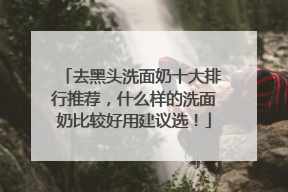 去黑头洗面奶十大排行推荐，什么样的洗面奶比较好用建议选！
