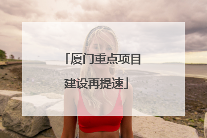 厦门重点项目建设再提速