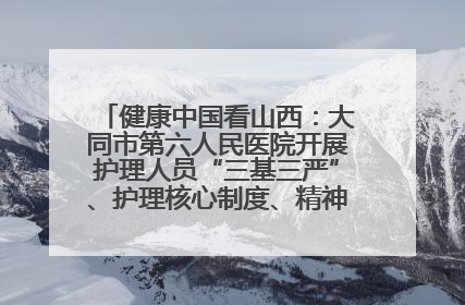 健康中国看山西：大同市第六人民医院开展护理人员“三基三严”、护理核心制度、精神科防暴技能培训