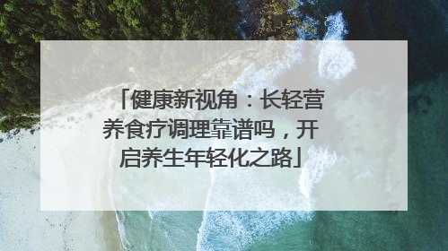 健康新视角：长轻营养食疗调理靠谱吗，开启养生年轻化之路
