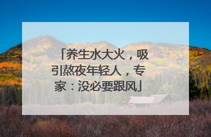 养生水大火，吸引熬夜年轻人，专家：没必要跟风