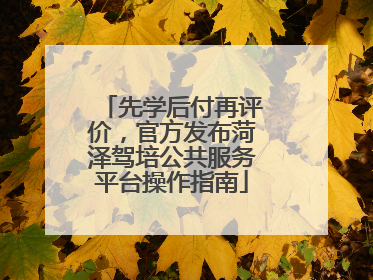 先学后付再评价，官方发布菏泽驾培公共服务平台操作指南