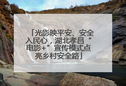 光影映平安、安全入民心，湖北孝昌“电影+”宣传模式点亮乡村安全路