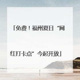 免费！福州夏日“网红打卡点”今起开放