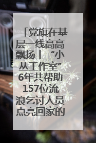 党旗在基层一线高高飘扬丨“小丛工作室”6年共帮助157位流浪乞讨人员点亮回家的灯