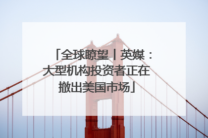 全球瞭望丨英媒：大型机构投资者正在撤出美国市场