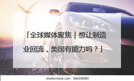 全球媒体聚焦｜想让制造业回流，美国有能力吗？