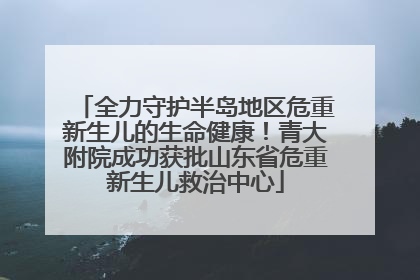 全力守护半岛地区危重新生儿的生命健康！青大附院成功获批山东省危重新生儿救治中心