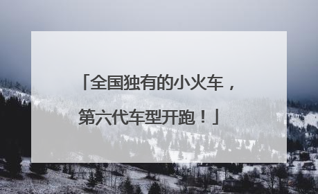 全国独有的小火车，第六代车型开跑！
