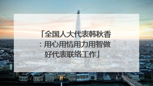 全国人大代表韩秋香：用心用情用力用智做好代表联络工作
