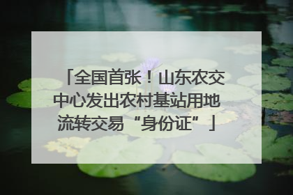 全国首张！山东农交中心发出农村基站用地流转交易“身份证”