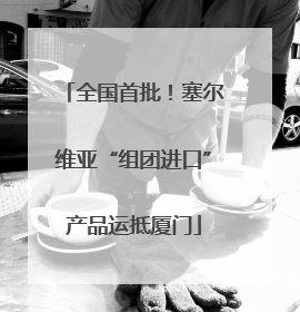 全国首批！塞尔维亚“组团进口”产品运抵厦门