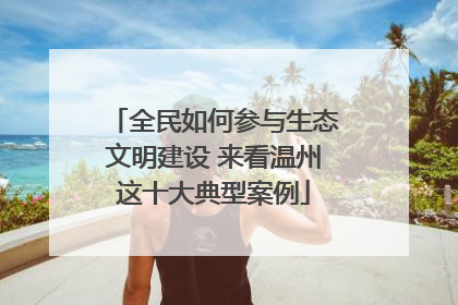全民如何参与生态文明建设 来看温州这十大典型案例