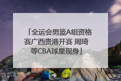 全运会男篮A组资格赛广西贵港开赛 周琦等CBA球星现身