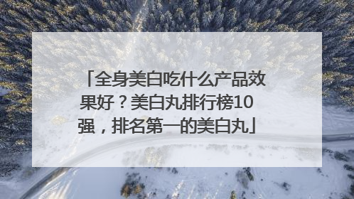 全身美白吃什么产品效果好？美白丸排行榜10强，排名第一的美白丸