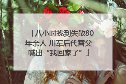 八小时找到失散80年亲人 川军后代替父喊出“我回家了”