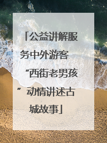公益讲解服务中外游客 “西街老男孩”动情讲述古城故事