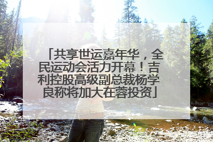 共享世运嘉年华，全民运动会活力开幕！吉利控股高级副总裁杨学良称将加大在蓉投资