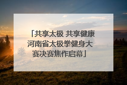 共享太极 共享健康 河南省太极拳健身大赛决赛焦作启幕
