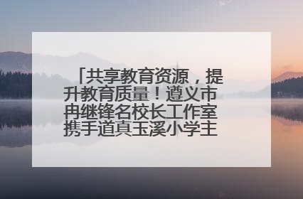 共享教育资源，提升教育质量！遵义市冉继锋名校长工作室携手道真玉溪小学主题研修出新出彩