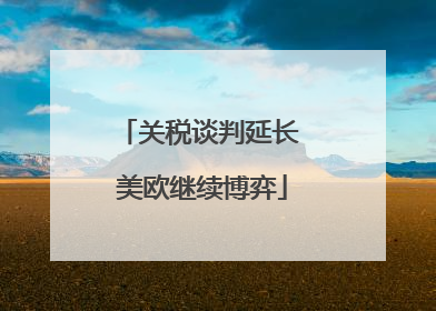 关税谈判延长 美欧继续博弈