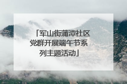 军山街蒲潭社区党群开展端午节系列主题活动