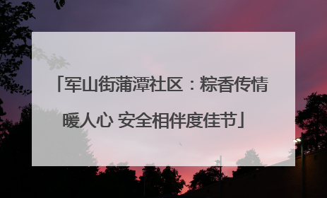 军山街蒲潭社区：粽香传情暖人心 安全相伴度佳节