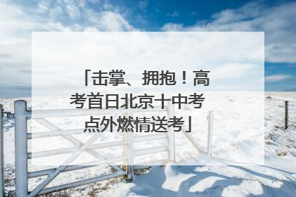 击掌、拥抱！高考首日北京十中考点外燃情送考