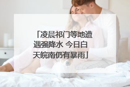 凌晨祁门等地遭遇强降水 今日白天皖南仍有暴雨