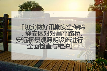 切实做好汛期安全保障，静安区对对昌平路桥、安远桥景观照明设施进行全面检查与维护
