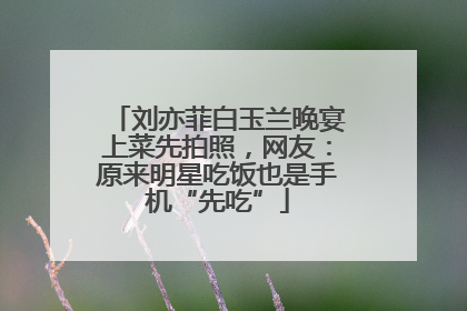 刘亦菲白玉兰晚宴上菜先拍照，网友：原来明星吃饭也是手机“先吃”