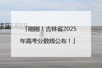刚刚！吉林省2025年高考分数线公布！