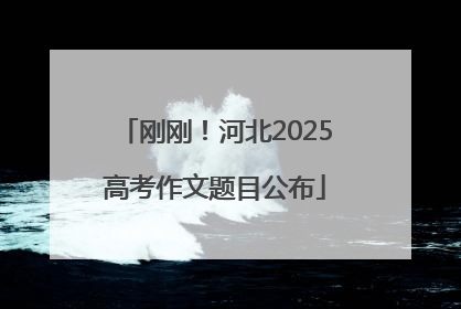 刚刚！河北2025高考作文题目公布