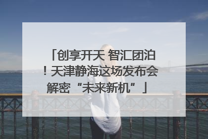 创享开天 智汇团泊！天津静海这场发布会解密“未来新机”