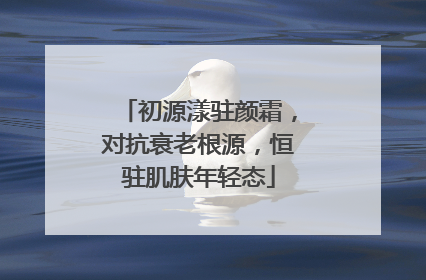 初源漾驻颜霜，对抗衰老根源，恒驻肌肤年轻态