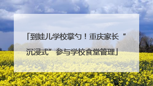 到娃儿学校掌勺！重庆家长“沉浸式”参与学校食堂管理