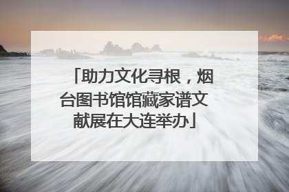 助力文化寻根，烟台图书馆馆藏家谱文献展在大连举办