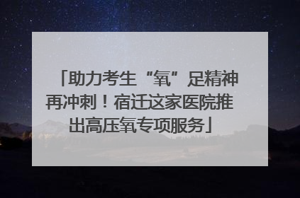 助力考生“氧”足精神再冲刺！宿迁这家医院推出高压氧专项服务