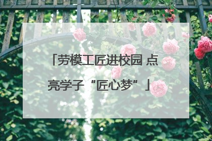 劳模工匠进校园 点亮学子“匠心梦”