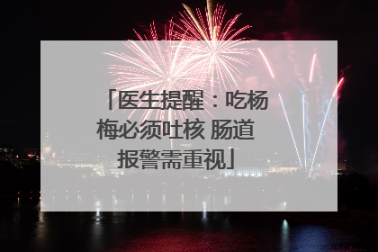 医生提醒：吃杨梅必须吐核 肠道报警需重视